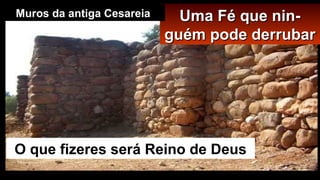 Uma Fé que nin-Uma Fé que nin-
guém pode derrubarguém pode derrubar
O que fizeres será Reino de Deus
Muros da antiga Cesareia
 