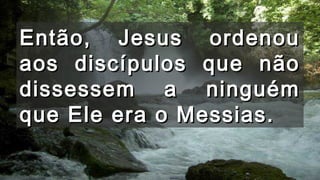 Então, Jesus ordenouEntão, Jesus ordenou
aos discípulos que nãoaos discípulos que não
dissessem a ninguémdissessem a ninguém
que Ele era o Messias.que Ele era o Messias.
 
