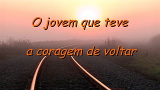 O jovem que teveO jovem que teve
a coragem de voltara coragem de voltar.
 