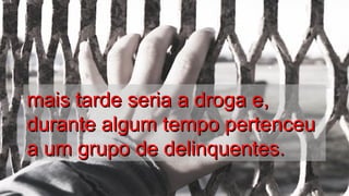 mais tarde seria a droga e,mais tarde seria a droga e,
durante algum tempo pertenceudurante algum tempo pertenceu
a um grupo de delinquentes.a um grupo de delinquentes.
.
.
 
