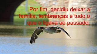 Por fim, decidiu deixar a
família, lembranças e tudo o
que o ligava ao passado.
.
.
 