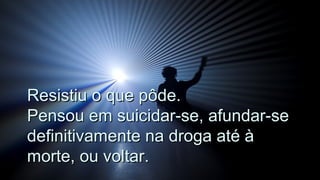 Resistiu o que pôde.Resistiu o que pôde.
Pensou em suicidar-se, afundar-sePensou em suicidar-se, afundar-se
definitivamente na droga até àdefinitivamente na droga até à
morte, ou voltar.morte, ou voltar.
.
.
 