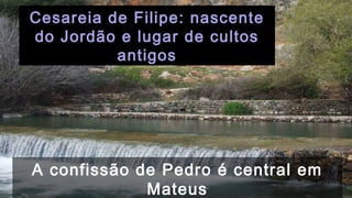 Cesareia de Filipe: nascente
do Jordão e lugar de cultos
antigos
A confissão de Pedro é central em
Mateus
 