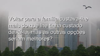 Voltar para a família custava-lheVoltar para a família custava-lhe
mais do que lhe tinha custadomais do que lhe tinha custado
deixá-la, mas as outras opçõesdeixá-la, mas as outras opções
seriam melhores?seriam melhores?
.
.
 