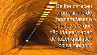 Se lhe pareceuSe lhe pareceu
uma atitude deuma atitude de
homem fazer ohomem fazer o
que fez, porqueque fez, porque
não iria ser capaznão iria ser capaz
de fazer qualquerde fazer qualquer
coisa melhor?coisa melhor?
.
.
 
