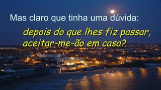 Mas claro que tinha uma dúvida:
depois do que lhes fiz passar,depois do que lhes fiz passar,
aceitar-me-ão em casa?aceitar-me-ão em casa?.
.
.
 