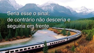 Seria esse o sinal;Seria esse o sinal;
de contrário não desceria ede contrário não desceria e
seguiria em frente.seguiria em frente. .
.
 