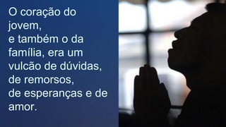 O coração do
jovem,
e também o da
família, era um
vulcão de dúvidas,
de remorsos,
de esperanças e de
amor.
.
 