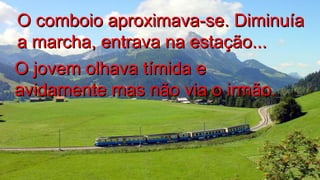 O comboio aproximava-se. DiminuíaO comboio aproximava-se. Diminuía
a marcha, entrava na estação...a marcha, entrava na estação...
O jovem olhava tímida eO jovem olhava tímida e
avidamente mas não via o irmão.avidamente mas não via o irmão..
.
.
 