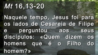 MtMt 16,13-2016,13-20
Naquele tempo, Jesus foi paraNaquele tempo, Jesus foi para
os lados de Cesareia de Filipeos lados de Cesareia de Filipe
e perguntou aos seuse perguntou aos seus
discípulos: «Quem dizem osdiscípulos: «Quem dizem os
homens que é o Filho dohomens que é o Filho do
homem?»homem?»
 