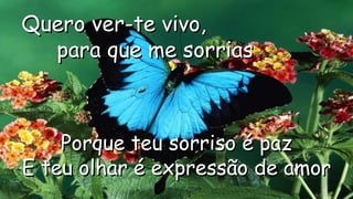 Quero ver-te vivo,Quero ver-te vivo,
para que me sorriaspara que me sorrias
.
.
Porque teu sorriso é pazPorque teu sorriso é paz
E teu olhar é expressão de amorE teu olhar é expressão de amor
.
 