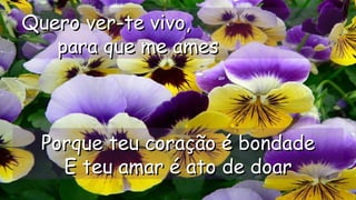 Quero ver-te vivo,Quero ver-te vivo,
para que me amespara que me ames
.
.
Porque teu coração é bondadePorque teu coração é bondade
E teu amar é ato de doarE teu amar é ato de doar.
 