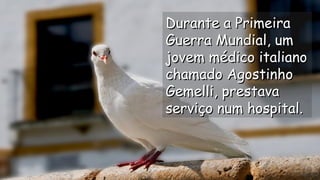 Durante a PrimeiraDurante a Primeira
Guerra Mundial, umGuerra Mundial, um
jovem médico italianojovem médico italiano
chamado Agostinhochamado Agostinho
Gemelli, prestavaGemelli, prestava
serviço num hospital.serviço num hospital.
.
.
.
.
 