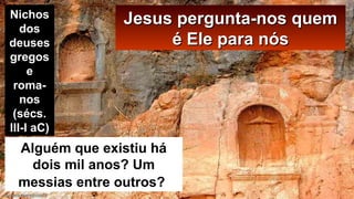Jesus pergunta-nos quemJesus pergunta-nos quem
é Ele para nósé Ele para nós
Alguém que existiu há
dois mil anos? Um
messias entre outros?
Nichos
dos
deuses
gregos
e
roma-
nos
(sécs.
III-I aC)
 