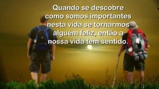 Quando se descobreQuando se descobre
como somos importantescomo somos importantes
nesta vida se tornarmosnesta vida se tornarmos
alguém feliz, então aalguém feliz, então a
nossa vida tem sentido.nossa vida tem sentido.
.
.
.
.
 