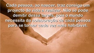 Cada pessoa, ao nascer, traz consigo umCada pessoa, ao nascer, traz consigo um
projecto de vida a realizar. Não se podeprojecto de vida a realizar. Não se pode
demitir dessa tarefa, pois o mundodemitir dessa tarefa, pois o mundo
necessita da colaboração de cada pessoanecessita da colaboração de cada pessoa
para se tornar cada vez mais habitável.para se tornar cada vez mais habitável.
.
.
.
.
 