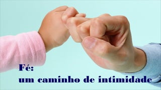 Fé:
um caminho de intimidade
 