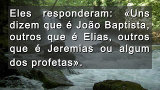 Eles responderam: «UnsEles responderam: «Uns
dizem que é João Baptista,dizem que é João Baptista,
outros que é Elias, outrosoutros que é Elias, outros
que é Jeremias ou algumque é Jeremias ou algum
dos profetas».dos profetas».
 