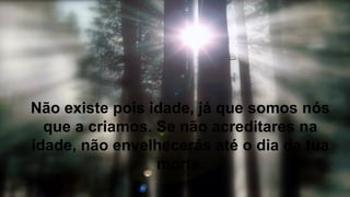 Não existe pois idade, já que somos nós
que a criamos. Se não acreditares na
idade, não envelhecerás até o dia da tua
morte.
 