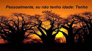 Pessoalmente, eu não tenho idade: Tenho
vida!
 