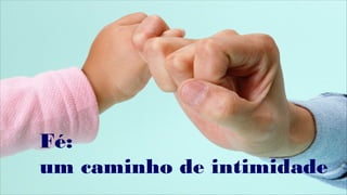 Fé:
um caminho de intimidade
 