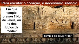 Para escutar o coração, é necessário silêncioPara escutar o coração, é necessário silêncio
Em que
templo
oramos? No
de Jesus, ou
no dos
ídolos da
moda?
Templo ao deus “Pan”
 