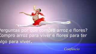 Confúncio
Perguntas por que compro arroz e flores?
Compro arroz para viver e flores para ter
algo para viver.
 