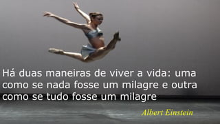 Albert Einstein
Há duas maneiras de viver a vida: uma
como se nada fosse um milagre e outra
como se tudo fosse um milagre
 