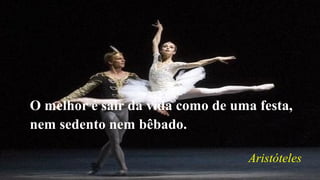 O melhor é sair da vida como de uma festa,
nem sedento nem bêbado.
Aristóteles
 