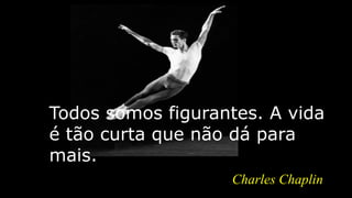 Todos somos figurantes. A vida
é tão curta que não dá para
mais.
Charles Chaplin
 