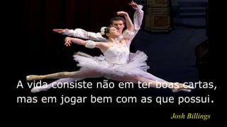 A vida consiste não em ter boas cartas,
mas em jogar bem com as que possui.
Josh Billings
 