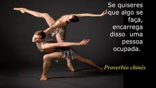 Se quiseres
que algo se
faça,
encarrega
disso uma
pessoa
ocupada.
Proverbio chinês
 