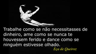 Trabalhe como se não necessitasses de
dinheiro, ame como se nunca te
houvessem ferido e dance como se
ninguém estivesse olhado.
Eça de Queiroz
 