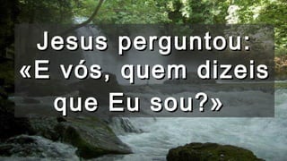 Jesus perguntou:Jesus perguntou:
«E vós, quem dizeis«E vós, quem dizeis
que Eu sou?»que Eu sou?»
 