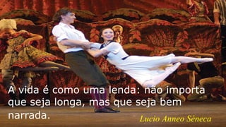 A vida é como uma lenda: não importa
que seja longa, mas que seja bem
narrada. Lucio Anneo Séneca
 