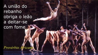 A união do
rebanho
obriga o leão
a deitar-se
com fome.
Provérbio Africano
 