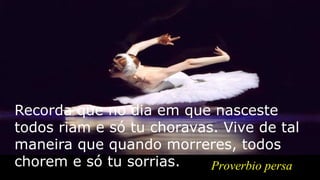 Recorda que no dia em que nasceste
todos riam e só tu choravas. Vive de tal
maneira que quando morreres, todos
chorem e só tu sorrias. Proverbio persa
 