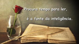 Procura tempo para ler,Procura tempo para ler,
.
.
é a fonte da inteligência.é a fonte da inteligência.
 
