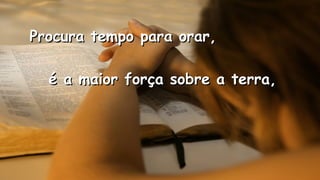 Procura tempo para orar,Procura tempo para orar,
.
.
é a maior força sobre a terra,é a maior força sobre a terra,
 