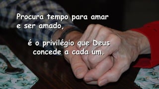 Procura tempo para amarProcura tempo para amar
e ser amado,e ser amado,
.
.
é o privilégio que Deusé o privilégio que Deus
concede a cada um.concede a cada um.
 