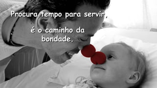 Procura tempo para servir,Procura tempo para servir,
.
.
é o caminho daé o caminho da
bondade.bondade.
 