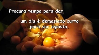 Procura tempo para dar,Procura tempo para dar,
.
.
um dia é demasiado curtoum dia é demasiado curto
para ser egoísta.para ser egoísta.
 