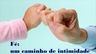Fé:
um caminho de intimidade
 