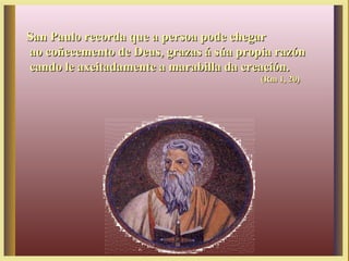 San Paulo recorda que a persoa pode chegarSan Paulo recorda que a persoa pode chegar
ao coñecemento de Deus, grazas á súa propia razónao coñecemento de Deus, grazas á súa propia razón
cando le axeitadamente a marabilla da creación.cando le axeitadamente a marabilla da creación.
(Rm 1, 20)(Rm 1, 20)
 