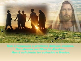 Non é tampouco o privilexio dalgúns elixidos.
Non abonda ser fillos de Abrahán.
Non é suficiente ter coñecido o Mesías.
 