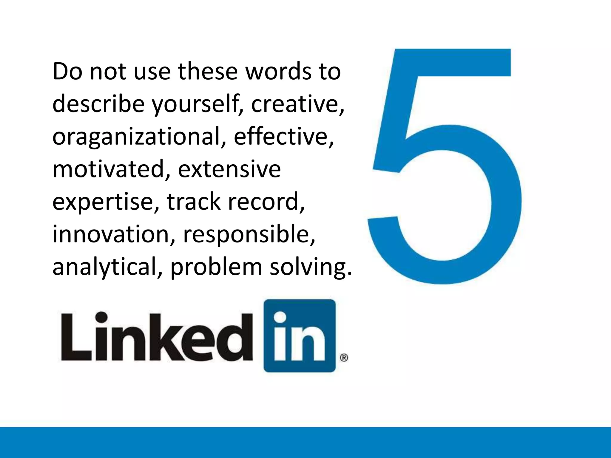 Do not use these words to
describe yourself, creative,
oraganizational, effective,
motivated, extensive
expertise, track record,
innovation, responsible,
analytical, problem solving.
 