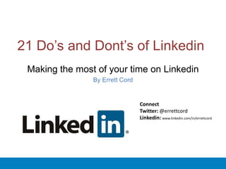 21 Do’s and Dont’s of Linkedin
Making the most of your time on Linkedin
By Errett Cord
Connect
Twitter: @errettcord
Linkedin: www.linkedin.com/in/errettcord
 