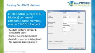 Creating CALLTEMP2 - Module
CRTRPGMOD (Create RPG
Module) command
compiles source member,
creates *MODULE object
• Module ...