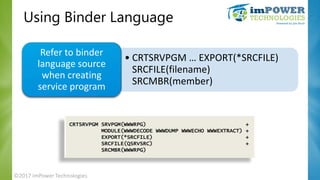 Using Binder Language
• CRTSRVPGM … EXPORT(*SRCFILE)
SRCFILE(filename)
SRCMBR(member)
Refer to binder
language source
when...