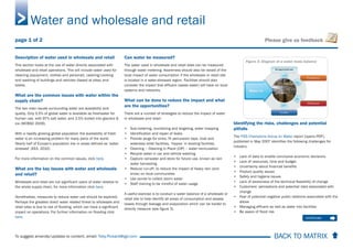 BACK TO MATRIX To suggest amends/updates to content, email: Toby.Pickard@igd.com
Please give us feedback
Description of water used in wholesale and retail
This section looks at the use of water directly associated with
wholesale and retail operations. This will include water used for
cleaning (equipment, clothes and personal), catering/cooking
and washing of buildings and vehicles (based at sites) and
toilets.
What are the common issues with water within the
supply chain?
The two main issues surrounding water are availability and
quality. Only 0.5% of global water is available as freshwater for
human use, with 97% salt water, and 2.5% locked into glaciers &
ice (WCBSD 2009).
With a rapidly growing global population the availability of fresh
water is an increasing problem for many parts of the world.
Nearly half of Europe’s population live in areas defined as ‘water-
stressed’ (EEA, 2010).
For more information on the common issues, click here.
What are the key issues with water and wholesale
and retail?
Wholesale and retail are not significant users of water relative to
the whole supply chain, for more information click here.
Nonetheless, measures to reduce water use should be explored.
Perhaps the greatest direct water related threat to wholesale and
retail sites is due to risk of flooding, which can have a significant
impact on operations. For further information on flooding click
here.
Can water be measured?
The water used in wholesale and retail sites can be measured
through water metering. Awareness should also be raised of the
local impact of water consumption if the wholesale or retail site
is located in a water-stressed region. Facilities should also
consider the impact that effluent (waste water) will have on local
systems and networks.
What can be done to reduce the impact and what
are the opportunities?
There are a number of strategies to reduce the impact of water
in wholesale and retail:
• Sub-metering, monitoring and targeting, water mapping
• Identification and repair of leaks
• Provide plugs for sinks, fit percussion taps, dual and
waterless toilet facilities, ‘hippos’ in existing facilities
• Cleaning – Cleaning in Place (CIP) – water recirculation
• Recycle water in car and vehicle washing
• Capture rainwater and store for future use, known as rain
water harvesting
• Reduce run-off, to reduce the impact of heavy rain (and
snow) on local communities
• Use ponds to collect storm water
• Staff training to be mindful of water usage
A useful exercise is to conduct a water balance of a wholesale or
retail site to help identify all areas of consumption and assess
losses through leakage and evaporation which can be harder to
directly measure (see figure 3).
Identifying the risks, challenges and potential
pitfalls
The FISS Champions Group on Water report [opens PDF],
published in May 2007 identifies the following challenges for
industry:
• Lack of data to enable conclusive economic decisions
• Lack of resources, time and budget
• Uncertainty about financial benefits
• Product quality issues
• Safety and hygiene issues
• Lack of awareness of the technical feasibility of change
• Customers’ perceptions and potential risks associated with
change
• Fear of potential negative public relations associated with the
above
• Managing effluent as well as water into facilities
• Be aware of flood risk
Water and wholesale and retail
Figure 3: Diagram of a water mass balance
continues 
page 1 of 2
 